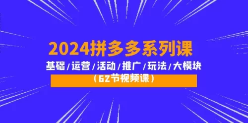 2024拼多多系列课：基础/运营/活动/***广/玩法/大模块（62节视频课）