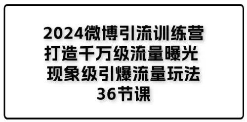 2024微博***训练营「打造千万级流量曝光 现象级引爆流量玩法」36节课